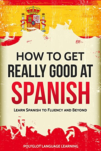 Spanish: How to Get Really Good at Spanish: Learn Spanish to Fluency and Beyond (English Edition)