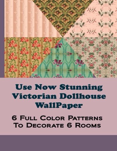Use Now Stunning Dollhouse Wallpaper: 6 Full Color Patterns To Decorate 6 Rooms: Volume 8 (Use Now Dollhouse Wallpaper)