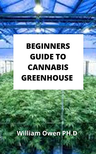 BEGINNERS GUIDE TO CANNABIS GREENHOUSE : All You Need To Know About Cannabis Greenhouse And Tips To Help Build A Productive Greenhouse. (English Edition)