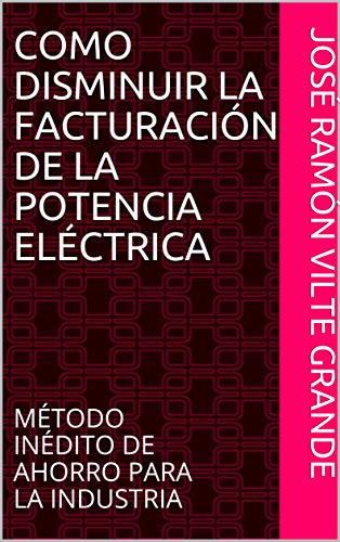 COMO DISMINUIR LA FACTURACIÓN DE LA POTENCIA ELÉCTRICA: MÉTODO INÉDITO DE AHORRO PARA LA INDUSTRIA