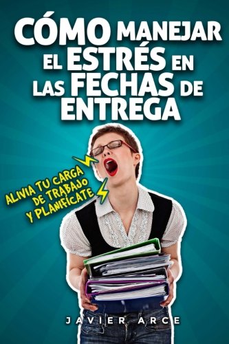 Cómo manejar el estrés en las fechas de entrega: Alivia tu carga de trabajo y planifícate: Volume 1 (Mejora tu vida laboral)