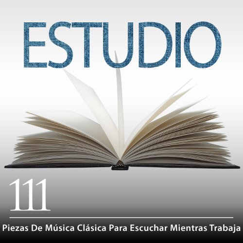 Estudio: 111 Piezas De Música Clásica Para Escuchar Mientras Trabaja (Spanish)