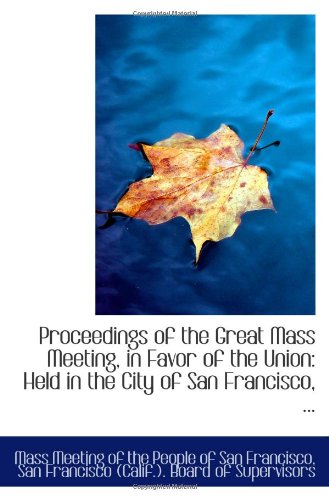 Proceedings of the Great Mass Meeting, in Favor of the Union: Held in the City of San Francisco, ...