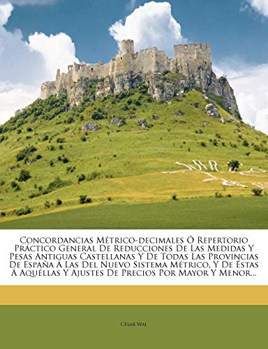 Concordancias Métrico-decimales Ó Repertorio Práctico General De Reducciones De Las Medidas Y Pesas Antiguas Castellanas Y De Todas Las Provincias De ... Y Ajustes De Precios Por Mayor Y Menor...