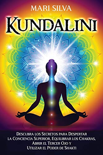 Kundalini: Descubra los secretos para despertar la conciencia superior, equilibrar los chakras, abrir el tercer ojo y utilizar el poder de Shakti