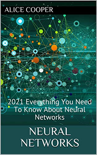 Neural Networks: 2021 Everything You Need To Know About Neural Networks (English Edition)