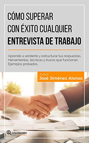 Superar con éxito cualquier Entrevista de Trabajo: Aprende a venderte y a dar buenas respuestas. Herramientas, técnicas y trucos que funcionan. Ejemplos probados.