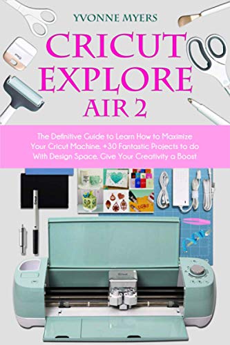 Cricut Explore Air 2: The Definitive Guide to Learn How to Maximize Your Cricut Machine. +30 Fantastic Projects to do With Design Space. Give Your Creativity a Boost