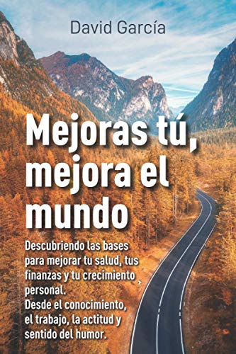 Mejoras tú, mejora el mundo: Descubriendo las bases para mejorar tu salud, tus finanzas y tu crecimiento personal. Desde el conocimiento, el trabajo, la actitud y el sentido del humor