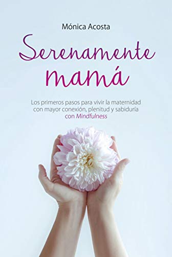 SERENAMENTE MAMÁ : Los Primeros Pasos para Vivir la Maternidad con Mayor Conexión, Plenitud y Sabiduría con Mindfulness.