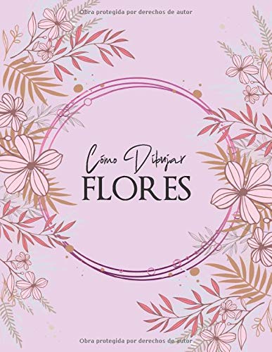 Cómo dibujar - FLORES: Paso a paso Dibuje flores, hojas, plantas y otros artículos encontrados en la naturaleza. Libro para dibujar y colorear para adultos, niños y principiantes, cubierta floral rosa