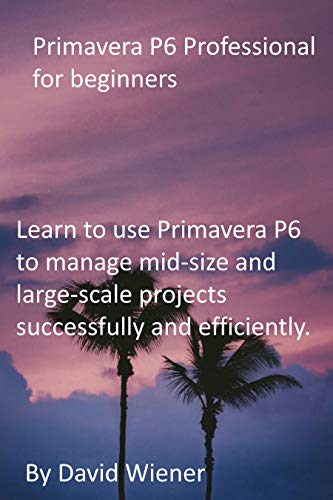 Primavera P6 Professional for beginners: Learn to use Primavera P6 to manage mid-size and large-scale projects successfully and efficiently. (English Edition)