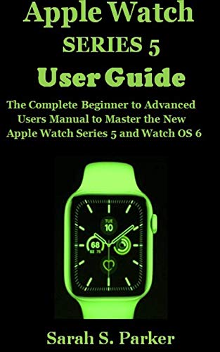 APPLE WATCH SERIES 5 USER GUIDE: The Complete Beginner to Advanced Users Manual to Master the New Apple Watch Series 5 and Watch OS 6 (English Edition)