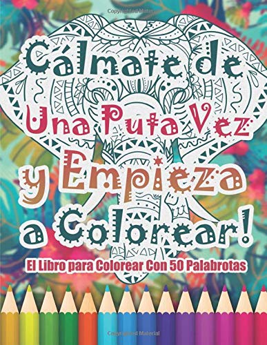 Cálmate de una Puta Vez y Empieza a Colorear: El Libro para Colorear Con 50 Palabrotas