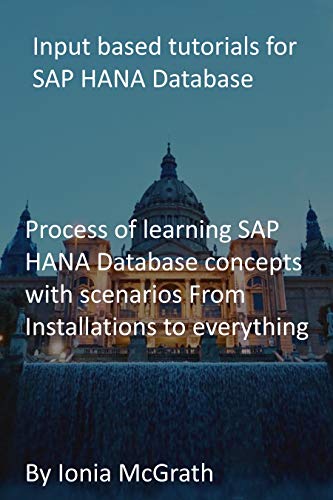 Input based tutorials for SAP HANA Database: Process of learning SAP HANA Database concepts with scenarios From Installations to everything (English Edition)