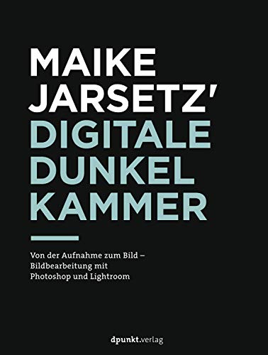 Maike Jarsetz' digitale Dunkelkammer: Von der Aufnahme zum Bild – Bildbearbeitung mit Photoshop und Lightroom (German Edition)