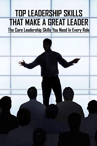 Top Leadership Skills That Make A Great Leader: The Core Leadership Skills You Need In Every Role: Leadership Developing Skills (English Edition)