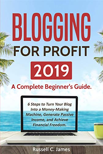 Blogging for Profit 2019: A Complete Beginner's Guide. 6 Steps to Turn Your Blog Into a Money Making Machine, Generate Passive Income, and Achieve Financial ... Marketing Book 1) (English Edition)