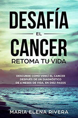 DESAFIA EL CANCER, RETOMA TU VIDA: DESCUBRE COMO VENCÍ EL CANCER, DESPUÉS DE UN DIAGNÓSTICO DE 6 MESES DE VIDA, EN DIEZ PASOS.