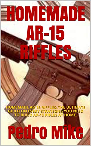 HOMEMADE AR-15 RIFFLES: HOMEMADE AR-15 RIFFLES: THE ULTIMATE GUILD ON EVERY STRATEGIES YOU NEED TO BUILD AR-15 RIFLES AT HOME. (English Edition)