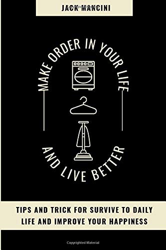 MAKE ORDER IN YOUR LIFE AND LIVE BETTER: tips and trick for survive to daily life and improve your happiness