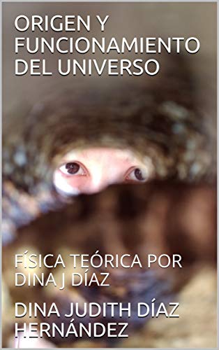 ORIGEN Y FUNCIONAMIENTO DEL UNIVERSO: FÍSICA TEÓRICA POR DINA J DÍAZ