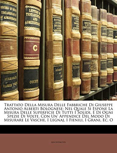 Trattato Della Misura Delle Fabbriche Di Giuseppe Antonio Alberti Bolognese: Nel Quale Si Espone La Misura Delle Superficie Di Tutti I Solidi, E Di ... Vasche, I Legnaj, I Fienili, I Grani, Ec. O