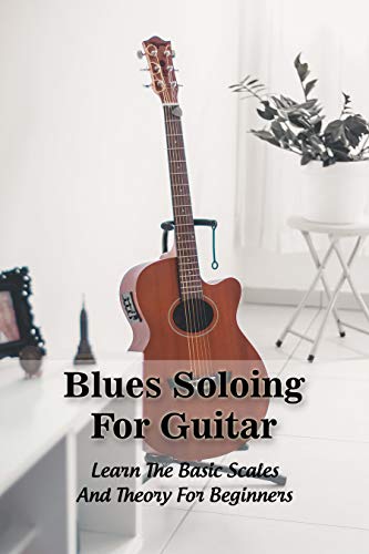 Blues Soloing For Guitar: Learn The Basic Scales And Theory For Beginners: Blues Guitar Slide (English Edition)