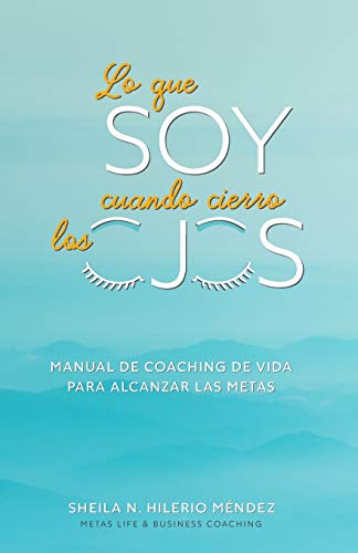 Lo que Soy cuando cierro los ojos: Manual de Coaching de Vida para alcanzar las metas