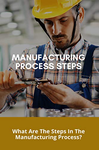 Manufacturing Process Steps: What Are The Steps In The Manufacturing Process?: Manufacturing Processes For Engineering Materials (English Edition)