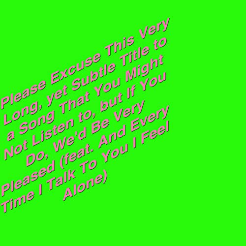 Please Excuse This Very Long, Yet Subtle Title to a Song That You Might Not Listen To, but If You Do, We'd Be Very Pleased (feat. Every Time I Talk to You I Feel Alone)