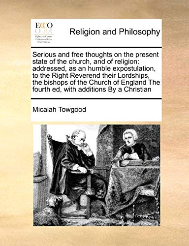 Serious and free thoughts on the present state of the church, and of religion: addressed, as an humble expostulation, to the Right Reverend their ... The fourth ed, with additions By a Christian