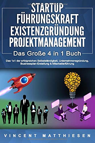 STARTUP | FÜHRUNGSKRAFT | EXISTENZGRÜNDUNG | PROJEKTMANAGEMENT - Das Große 4 in 1 Buch: Das 1x1 der erfolgreichen Selbstständigkeit, Unternehmensgründung, Businessplan-Erstellung & Mitarbeiterführung