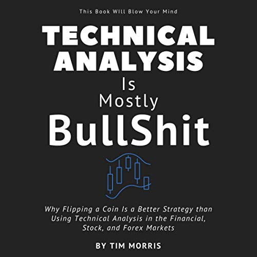 Technical Analysis: Is Mostly Bullshit - Why Flipping a Coin is a Better Strategy than Using Technical Analysis in the Financial, Stock, and Forex Markets