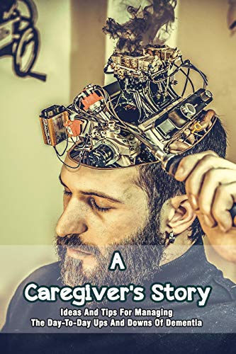 A Caregiver's Story: Ideas And Tips For Managing The Day-To-Day Ups And Downs Of Dementia: How To Care For The Elderly (English Edition)
