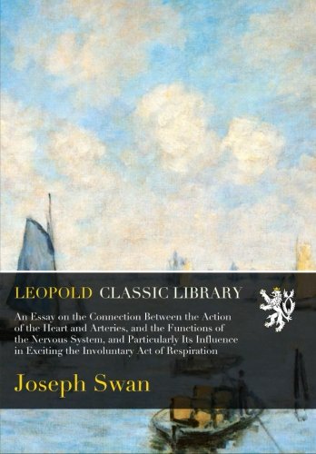 An Essay on the Connection Between the Action of the Heart and Arteries, and the Functions of the Nervous System, and Particularly Its Influence in Exciting the Involuntary Act of Respiration