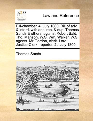 Bill-chamber. 4. July 1800. Bill of adv. & interd. with ans. rep. & dup. Thomas Sands & others, against Robert Bald. Tho. Manson, W.S. Wm. Walker, ... Lord Justice-Clerk, reporter. 2d July 1800.