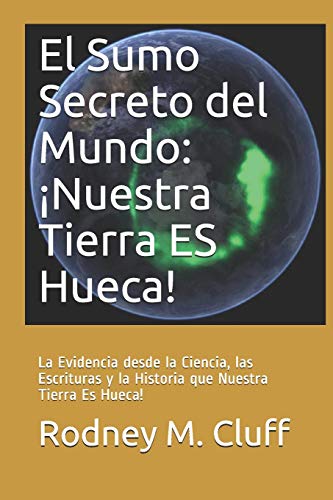 El Sumo Secreto del Mundo: ¡Nuestra Tierra ES Hueca!: La Evidencia desde la Ciencia, las Escrituras y la Historia que Nuestra Tierra Es Hueca!