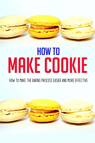 How To Make Cookie: How To Make The Baking Process Easier And More Effective: Cookies And Cups Cookbook (English Edition)