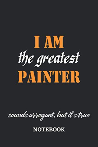 I am the Greatest Painter sounds arrogant, but it's true Notebook: 6x9 inches - 110 blank numbered pages • Greatest Passionate working Job Journal • Gift, Present Idea