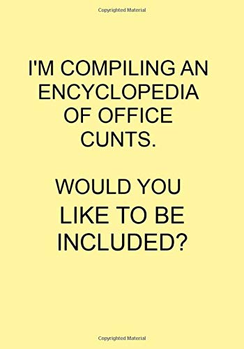 I'M COMPILING AN ENCYCLOPEDIA OF OFFICE CUNTS. WOULD YOU LIKE TO BE INCLUDED?: NOTEBOOKS MAKE IDEAL GIFTS AT ALL TIMES OF YEAR BOTH AS PRESENTS AND FOR COMPETITION PRIZES.