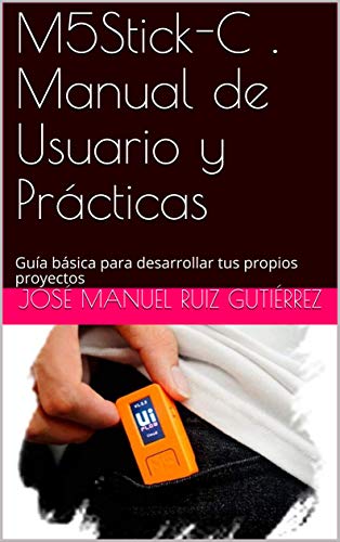 M5Stick-C . Manual de Usuario y Prácticas: Guía básica para desarrollar tus propios proyectos