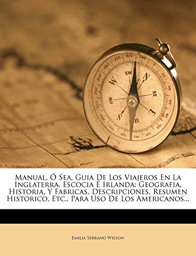 Manual, Ó Sea, Guia De Los Viajeros En La Inglaterra, Escocia É Irlanda: Geografia, Historia, Y Fabricas, Descripciones, Resumen Historico, Etc., Para Uso De Los Americanos...