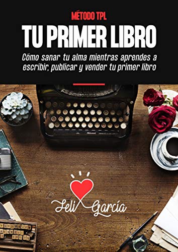 Método TPL. Tu Primer Libro: Cómo Sanar Tu Alma Mientras Aprendes A Escribir, Publicar Y Vender Tu Primer Libro Aunque No Seas Escritor