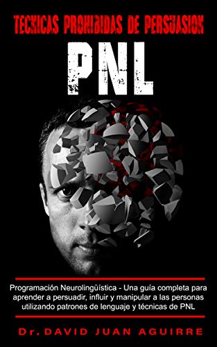 Técnicas Prohibidas de Persuasión PNL: Programación Neurolingüística –Una guía completa para aprender a persuadir, influir, y manipular a las personas utilizando patrones de lenguaje y técnicas PNL