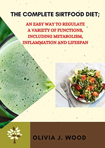 THE COMPLETE SIRTFOOD DIET; AN EASY WAY TO REGULATE A VARIETY OF FUNCTIONS INCLUDING METABOLISM, INFLAMMATION AND LIFESPAN: LOSE WEIGHT AND PROTECT THE BODY AGAINST CHRONIC DISEASES (English Edition)