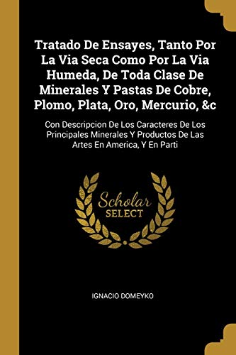 Tratado De Ensayes, Tanto Por La Via Seca Como Por La Via Humeda, De Toda Clase De Minerales Y Pastas De Cobre, Plomo, Plata, Oro, Mercurio, &c: Con ... Productos De Las Artes En America, Y En Parti