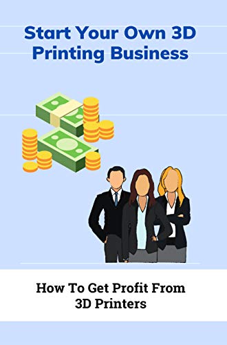 Start Your Own 3D Printing Business: How To Get Profit From 3D Printers: Businesses With 3D Printer (English Edition)