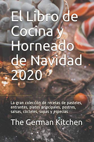 El Libro de Cocina y Horneado de Navidad 2020: La gran colección de recetas de pasteles, entrantes, platos principales, postres, salsas, cócteles, sopas y especias