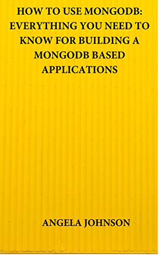 HOW TO USE MONGODB: EVERYTHING YOU NEED TO KNOW FOR BUILDING A MONGODB BASED APPLICATIONS (English Edition)